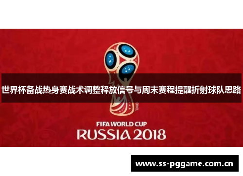 世界杯备战热身赛战术调整释放信号与周末赛程提醒折射球队思路 世界杯备战热身赛战术调整释放信号与周末赛程提醒折射球队思路