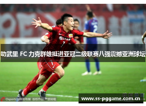 叻武里 FC 力克群雄挺进亚冠二级联赛八强震撼亚洲球坛 叻武里 FC 力克群雄挺进亚冠二级联赛八强震撼亚洲球坛